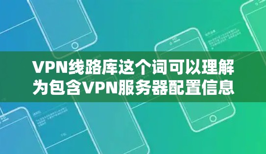 VPN线路库这个词可以理解为包含VPN服务器配置信息、端口信息或VPN线路信息的数据库或资源库。通常，这样的资源库可以帮助用户快速获取所需的VPN配置信息，或者了解不同VPN服务提供商的线路情况