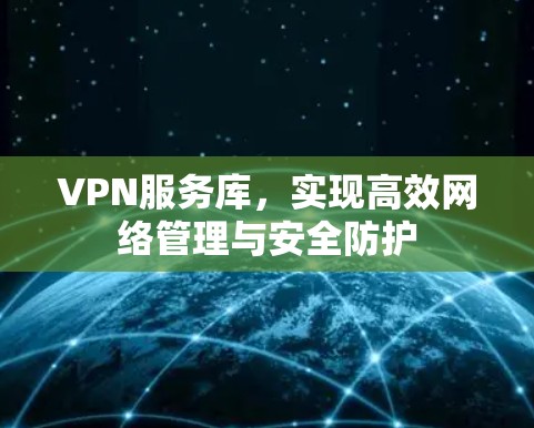 VPN服务库，实现高效网络管理与安全防护
