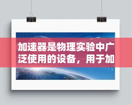 加速器是物理实验中广泛使用的设备，用于加速粒子，使其获得高能量。根据其结构和工作原理，加速器主要分为线性加速器、圆形加速器、同步加速器、半波加速器和中性加速器等类型。以下是对这些加速器的详细介绍