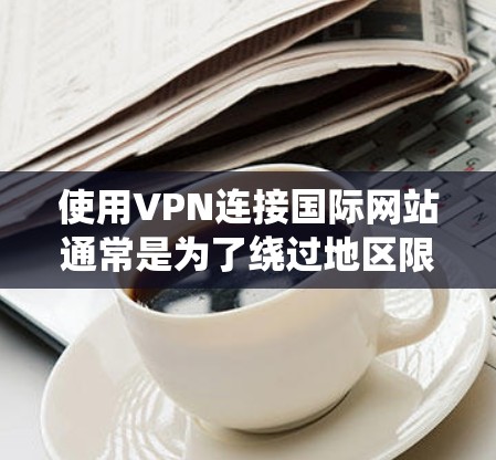 使用VPN连接国际网站通常是为了绕过地区限制或保护隐私。以下是连接VPN的基本步骤和建议