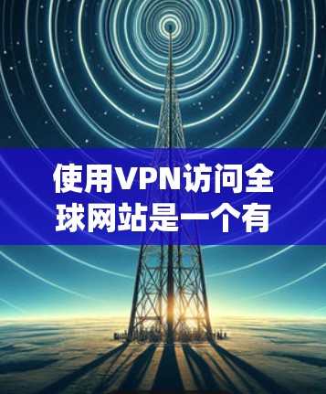 使用VPN访问全球网站是一个有效的方法，可以帮助绕过地理限制和保护隐私。以下是分步的指南，帮助您顺利实现这一目标