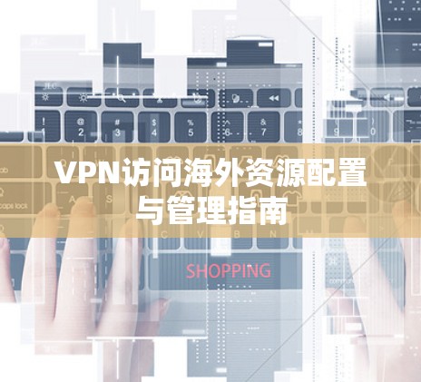VPN访问海外资源配置与管理指南