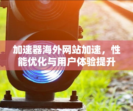 加速器海外网站加速，性能优化与用户体验提升