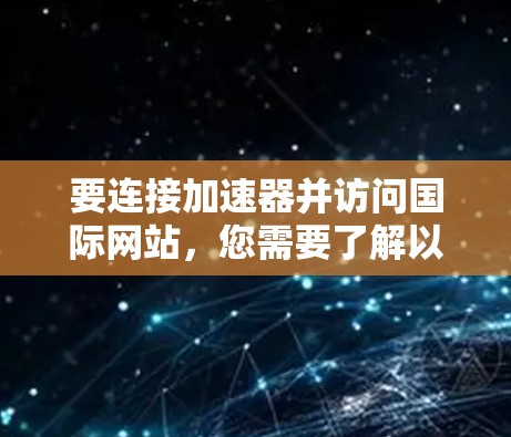 要连接加速器并访问国际网站，您需要了解以下信息