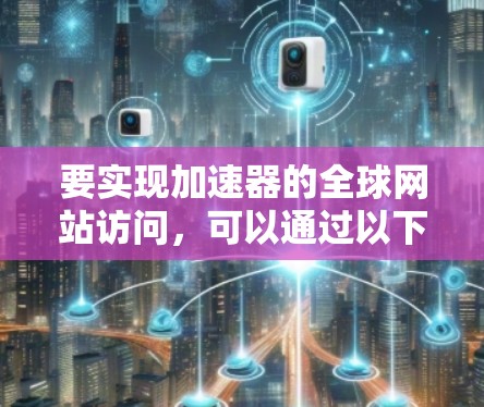 要实现加速器的全球网站访问，可以通过以下几种方式来优化和加速网站的性能
