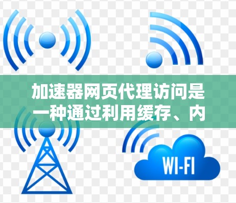 加速器网页代理访问是一种通过利用缓存、内容分发网络（CDN）协议优化等技术来提升网页加载速度和稳定性的方法。以下是对这一技术的详细总结