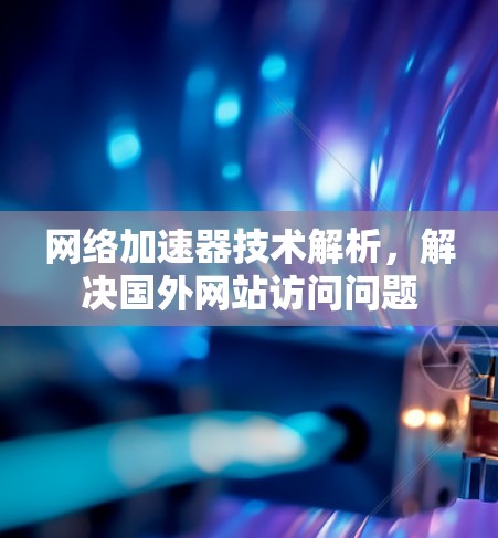网络加速器技术解析，解决国外网站访问问题