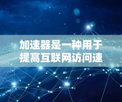 加速器是一种用于提高互联网访问速度的工具，尤其适用于加载慢的网站内容。以下是对加速器的详细分析和总结