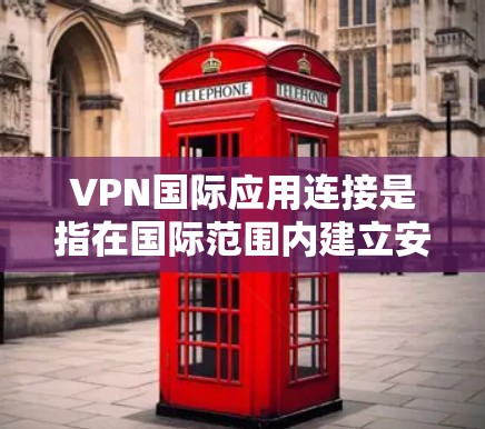 VPN国际应用连接是指在国际范围内建立安全的网络连接，用于跨国企业和个人之间的数据传输和应用访问。以下是对VPN国际应用连接的详细分析
