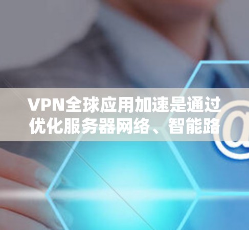 VPN全球应用加速是通过优化服务器网络、智能路由和负载均衡等技术，提升VPN服务的速度和稳定性，使用户能够在全球范围内高效访问网络资源，同时确保数据安全。以下是对这一技术的详细分析