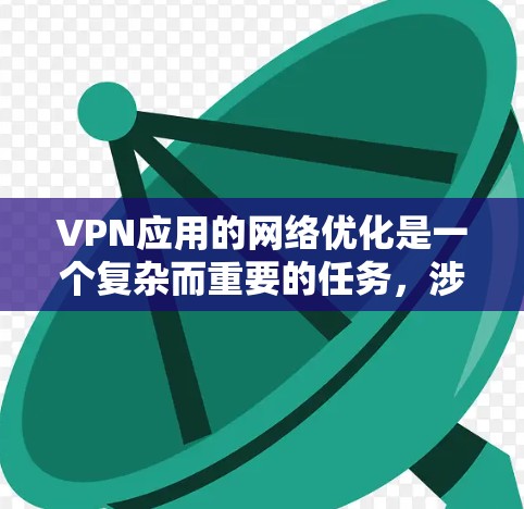 VPN应用的网络优化是一个复杂而重要的任务，涉及多个方面以确保最佳性能和安全性。以下是对VPN网络优化的详细分析和建议