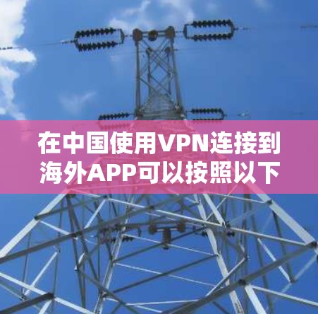 在中国使用VPN连接到海外APP可以按照以下步骤进行