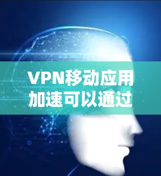 VPN移动应用加速可以通过以下几个方面来优化和提升性能