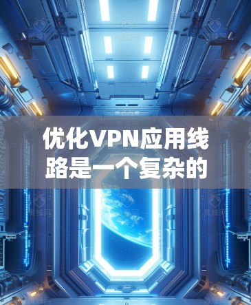 优化VPN应用线路是一个复杂的过程，涉及多个方面的调整和优化。以下是对优化过程的系统化总结和建议