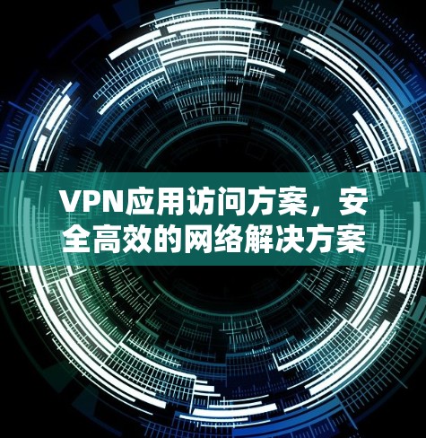 VPN应用访问方案，安全高效的网络解决方案