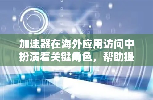 加速器在海外应用访问中扮演着关键角色，帮助提升数据传输效率和减少延迟。以下是对加速器在海外应用访问中的详细分析