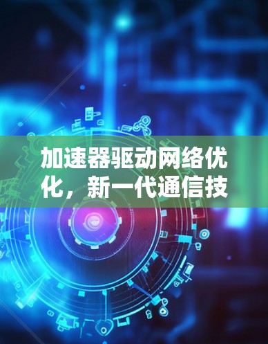 加速器驱动网络优化，新一代通信技术的突破