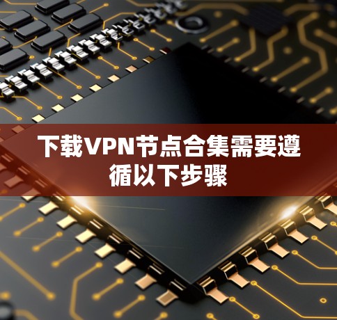 下载VPN节点合集需要遵循以下步骤