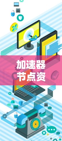 加速器节点资源下载，技术探索与应用分析