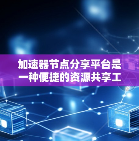 加速器节点分享平台是一种便捷的资源共享工具，旨在帮助用户快速找到和连接加速器节点，以优化数据传输性能。以下是对加速器节点分享平台的详细分析