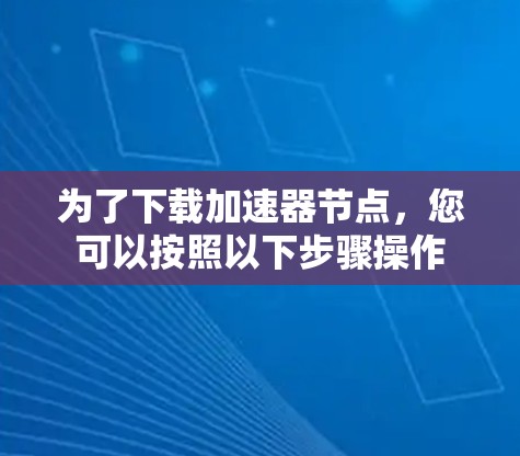 为了下载加速器节点，您可以按照以下步骤操作
