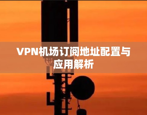 VPN机场订阅地址配置与应用解析