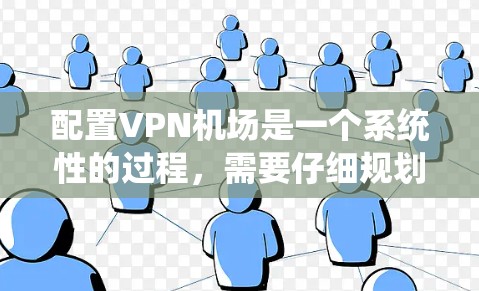 配置VPN机场是一个系统性的过程，需要仔细规划和执行。以下是分步骤的总结和建议，帮助您顺利完成配置
