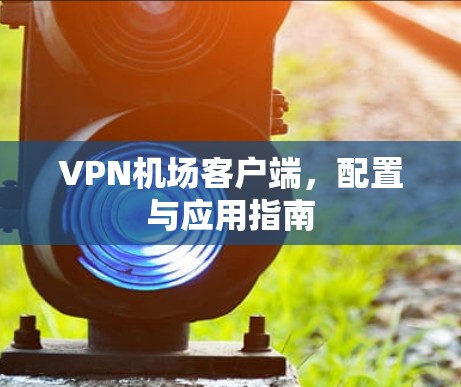 VPN机场客户端，配置与应用指南
