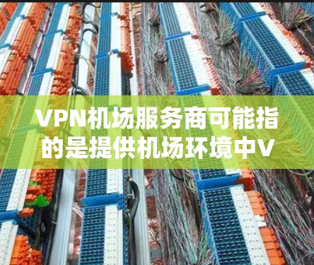 VPN机场服务商可能指的是提供机场环境中VPN服务的公司或个人。然而，具体的VPN机场服务商可能因地区和需求而异。如果你需要在机场使用VPN服务，以下是一些可能的考虑因素和建议