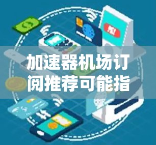 加速器机场订阅推荐可能指的是在云计算或数据中心环境中选择适合您需求的加速器（如GPU、TPU等）订阅服务的推荐。以下是一些关键点和建议