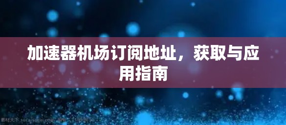 加速器机场订阅地址，获取与应用指南