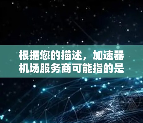 根据您的描述，加速器机场服务商可能指的是在机场提供加速解决方案或相关服务的公司。以下是一些可能的解释和相关信息，供您参考
