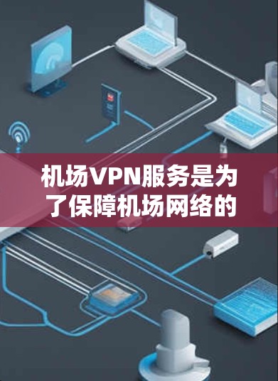 机场VPN服务是为了保障机场网络的安全性和管理便利性而设计的解决方案。以下是对机场VPN服务的详细分析和总结