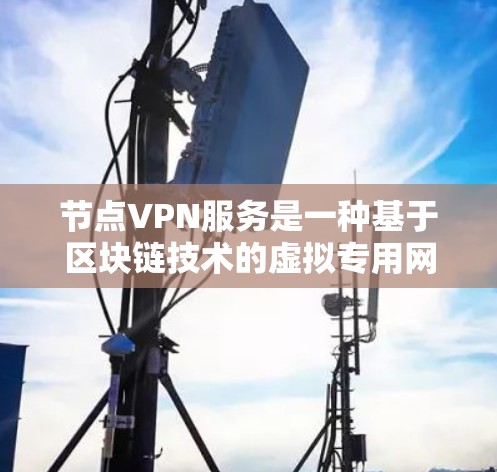 节点VPN服务是一种基于区块链技术的虚拟专用网络服务，专注于提供高安全性和隐私保护的网络连接。以下是对节点VPN服务的详细介绍