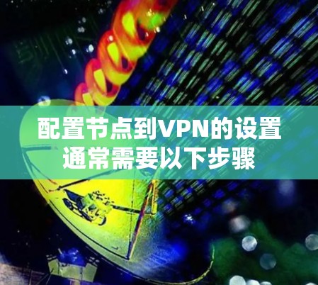 配置节点到VPN的设置通常需要以下步骤