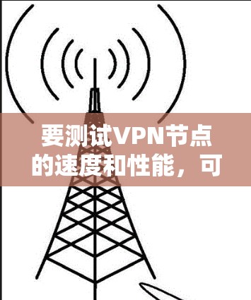 要测试VPN节点的速度和性能，可以按照以下步骤操作