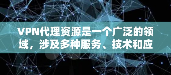 VPN代理资源是一个广泛的领域，涉及多种服务、技术和应用场景。如果你需要了解VPN代理的相关资源，以下是一些可能会对你有帮助的信息和资源