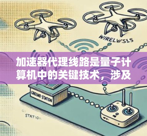加速器代理线路是量子计算机中的关键技术，涉及量子比特之间的通信，用于传输量子信息。以下是对这一领域的详细分析