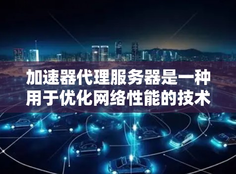 加速器代理服务器是一种用于优化网络性能的技术，通过缓存、内容分发、负载均衡等方式，提升网络连接的速度和稳定性。以下是一些常见的加速器代理服务器类型和工具的推荐