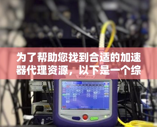 为了帮助您找到合适的加速器代理资源，以下是一个综合的资源列表，涵盖了免费和付费选项，并提醒您注意合法性和安全性。请根据您的需求和风险承受能力做出选择