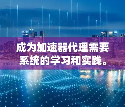 成为加速器代理需要系统的学习和实践。以下是详细的学习路径和资源推荐