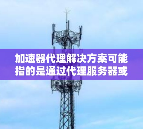 加速器代理解决方案可能指的是通过代理服务器或其他中间件来加速数据传输、计算或资源访问的方案。以下是一些可能的解释和常见的加速器代理技术