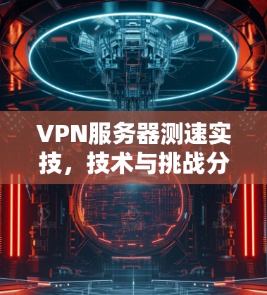 VPN服务器测速实技，技术与挑战分析