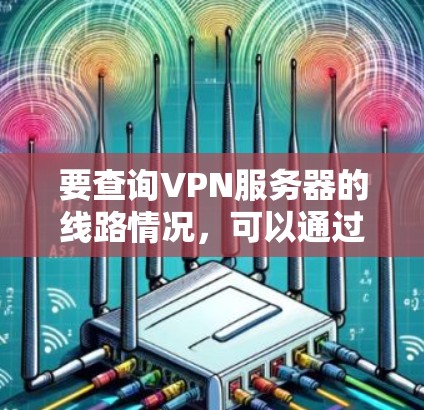 要查询VPN服务器的线路情况，可以通过以下几种方法