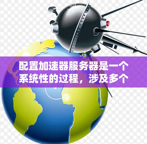 配置加速器服务器是一个系统性的过程，涉及多个步骤和考虑因素。以下是一步步的指南，帮助您成功配置并优化加速器服务器