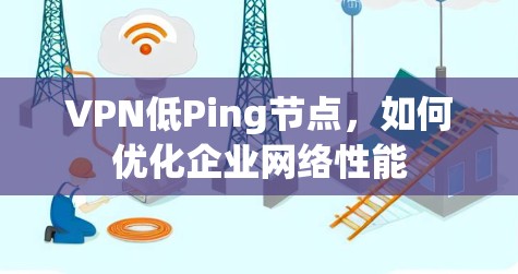 VPN低Ping节点，如何优化企业网络性能