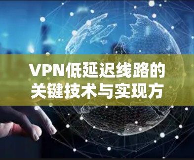 VPN低延迟线路的关键技术与实现方案