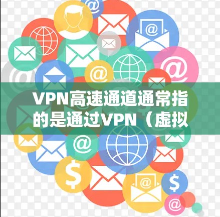 VPN高速通道通常指的是通过VPN（虚拟专用网络）建立的高速数据传输通道，旨在提供高速度、低延迟的网络连接。这对于需要安全且高效通信的用户来说非常有用，尤其是在涉及敏感数据的场景中