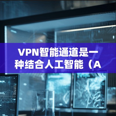 VPN智能通道是一种结合人工智能（AI）和机器学习技术的VPN（虚拟专用网络）解决方案，旨在通过智能化的方式优化网络安全、性能和用户体验。以下是关于VPN智能通道的一些关键点和解释