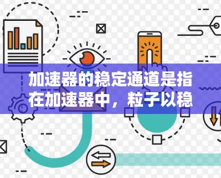 加速器的稳定通道是指在加速器中，粒子以稳定路径运动的通道或状态。加速器通常由电场和磁场组成，电场加速粒子，磁场使粒子按圆周运动。稳定通道通常涉及磁场的设计，使得粒子在加速过程中沿着预定路径稳定运动